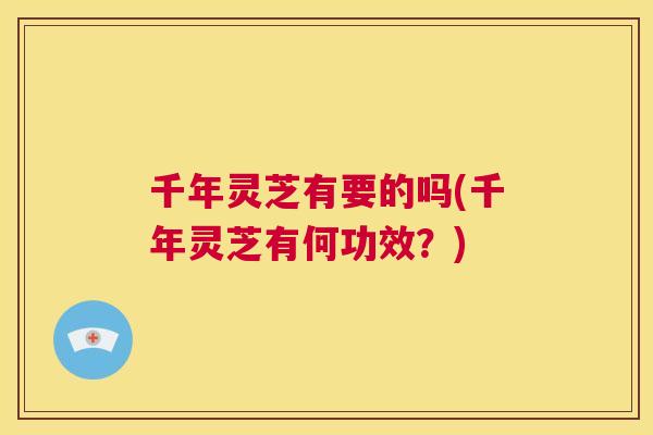 千年灵芝有要的吗(千年灵芝有何功效？)