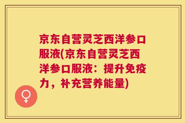 京东自营灵芝西洋参口服液(京东自营灵芝西洋参口服液：提升免疫力，补充营养能量)