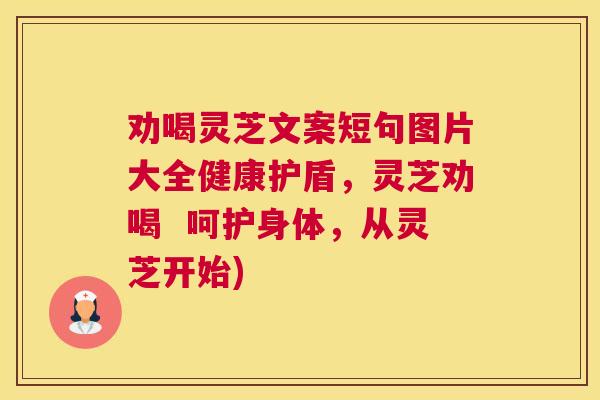 劝喝灵芝文案短句图片大全健康护盾，灵芝劝喝  呵护身体，从灵芝开始)