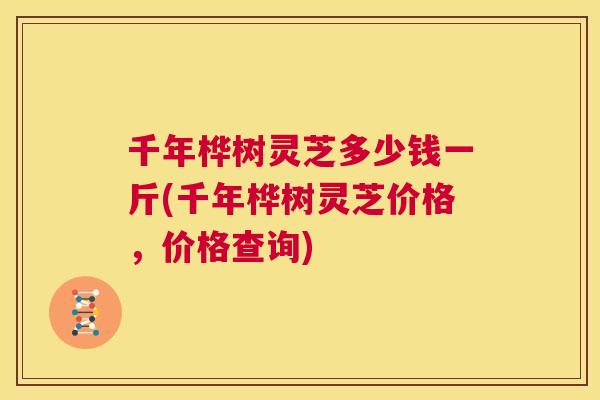 千年桦树灵芝多少钱一斤(千年桦树灵芝价格，价格查询)