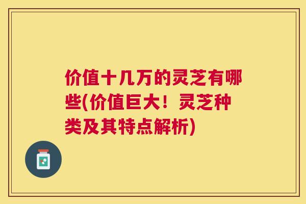 价值十几万的灵芝有哪些(价值巨大！灵芝种类及其特点解析)