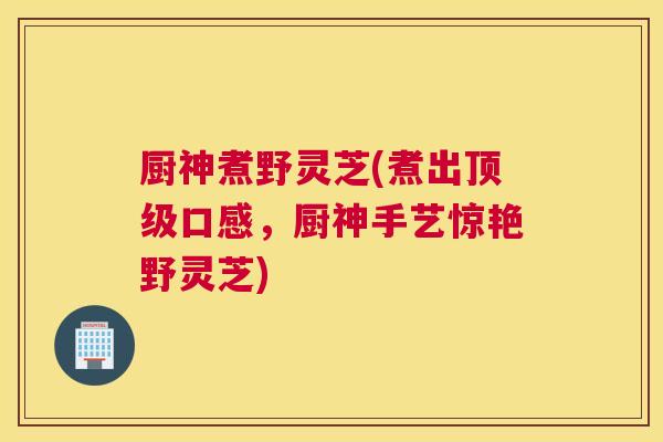 厨神煮野灵芝(煮出口感，厨神手艺惊艳野灵芝)