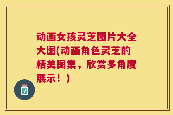 动画女孩灵芝图片大全大图(动画角色灵芝的精美图集，欣赏多角度展示！)