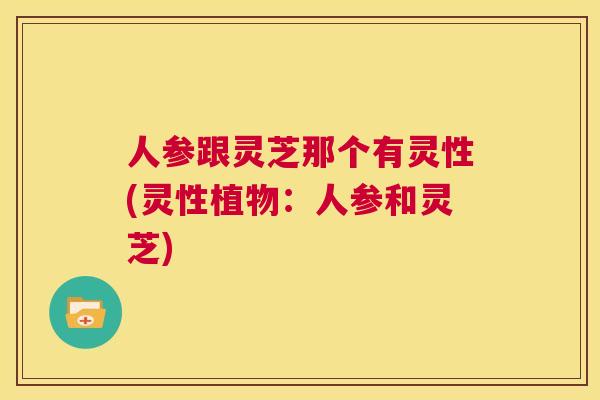 人参跟灵芝那个有灵性(灵性植物：人参和灵芝)