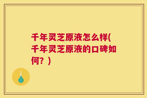 千年灵芝原液怎么样(千年灵芝原液的口碑如何？)