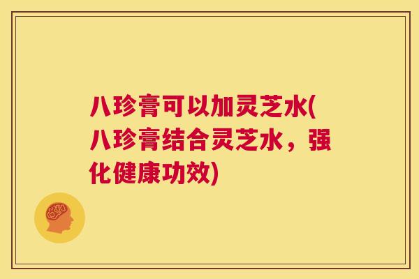 八珍膏可以加灵芝水(八珍膏结合灵芝水，强化健康功效)