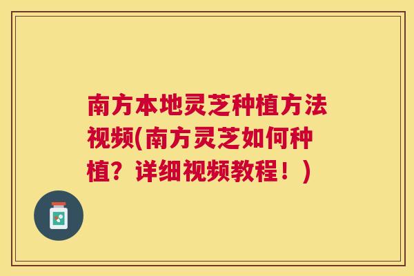 南方本地灵芝种植方法视频(南方灵芝如何种植？详细视频教程！)