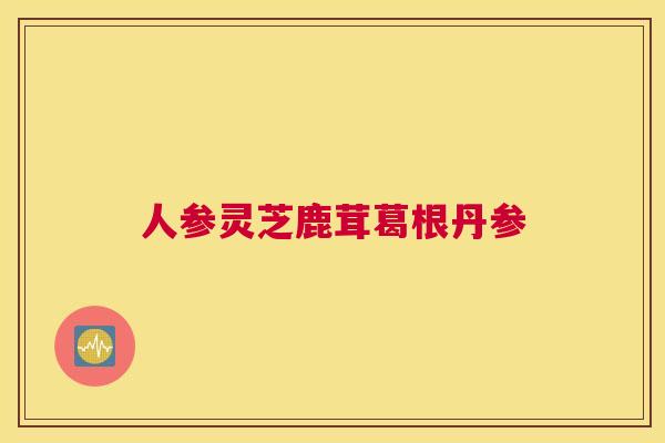 人参灵芝鹿茸葛根丹参