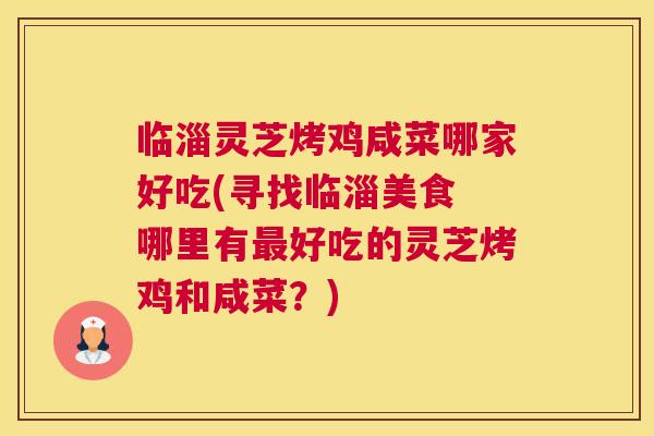 临淄灵芝烤鸡咸菜哪家好吃(寻找临淄美食 哪里有好吃的灵芝烤鸡和咸菜？)