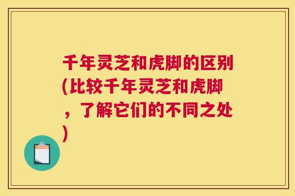 千年灵芝和虎脚的区别(比较千年灵芝和虎脚，了解它们的不同之处)