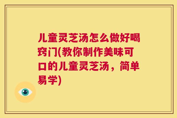 儿童灵芝汤怎么做好喝窍门(教你制作美味可口的儿童灵芝汤，简单易学)