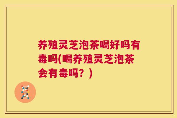 养殖灵芝泡茶喝好吗有毒吗(喝养殖灵芝泡茶会有毒吗？)