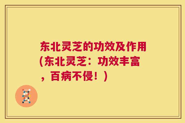 东北灵芝的功效及作用(东北灵芝：功效丰富，百不侵！)