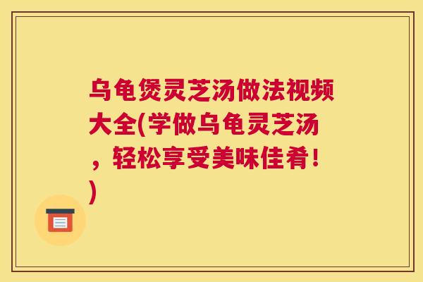 乌龟煲灵芝汤做法视频大全(学做乌龟灵芝汤，轻松享受美味佳肴！)