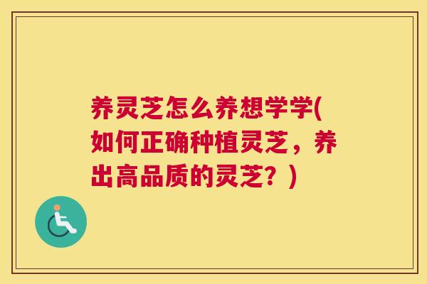 养灵芝怎么养想学学(如何正确种植灵芝，养出高品质的灵芝？)