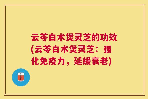 云苓白术煲灵芝的功效(云苓白术煲灵芝：强化免疫力，延缓)
