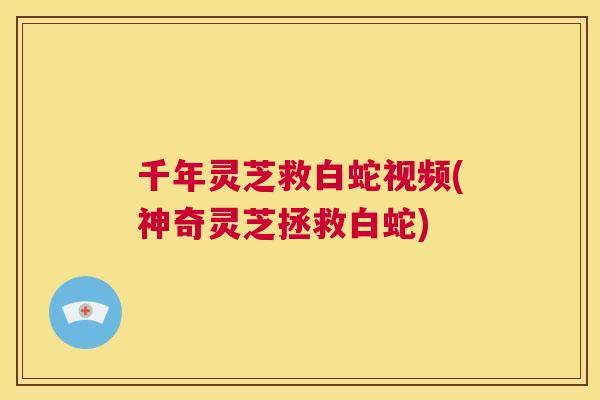 千年灵芝救白蛇视频(神奇灵芝拯救白蛇)
