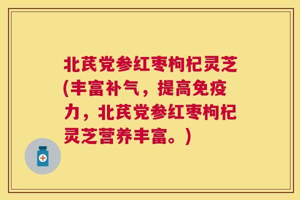 北芪党参红枣枸杞灵芝(丰富，提高免疫力，北芪党参红枣枸杞灵芝营养丰富。)