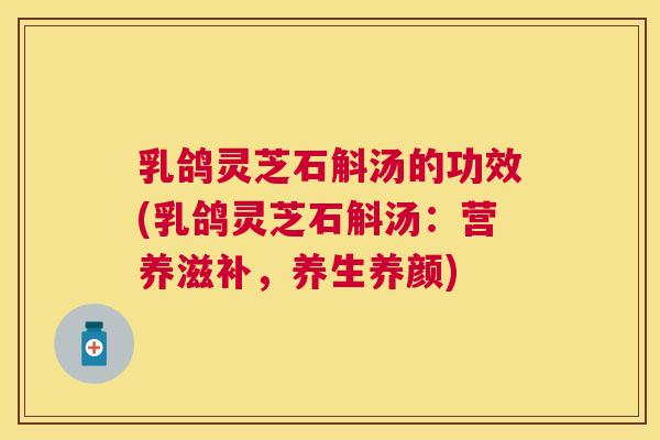 乳鸽灵芝石斛汤的功效(乳鸽灵芝石斛汤：营养滋补，养生养颜)