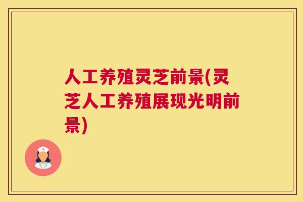 人工养殖灵芝前景(灵芝人工养殖展现光明前景)