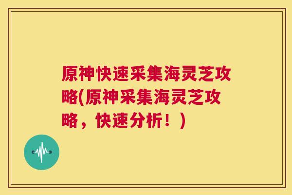 原神快速采集海灵芝攻略(原神采集海灵芝攻略，快速分析！)
