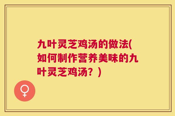 九叶灵芝鸡汤的做法(如何制作营养美味的九叶灵芝鸡汤？)