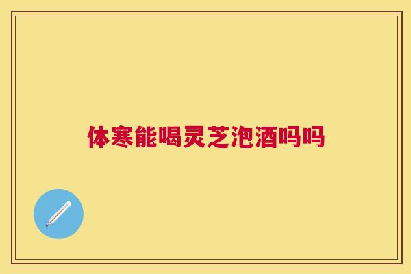 体寒能喝灵芝泡酒吗吗