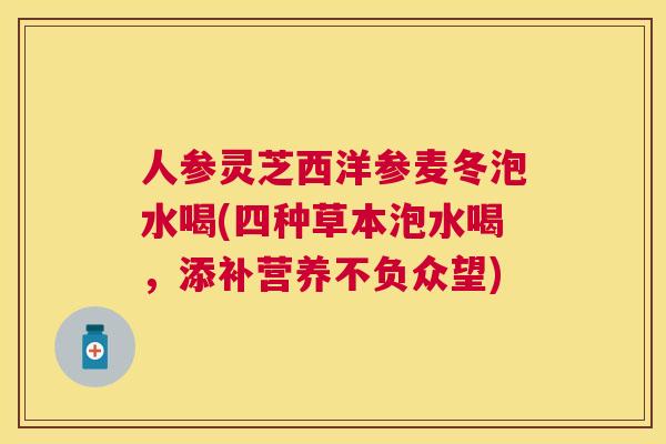 人参灵芝西洋参麦冬泡水喝(四种草本泡水喝，添补营养不负众望)