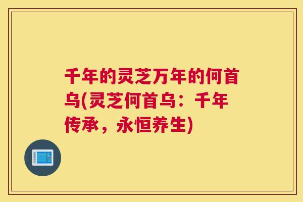 千年的灵芝万年的何首乌(灵芝何首乌：千年传承，永恒养生)
