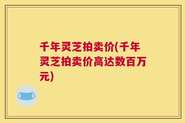 千年灵芝拍卖价(千年灵芝拍卖价高达数百万元)