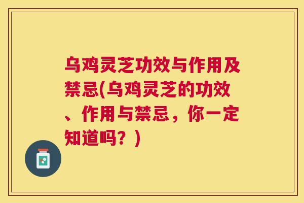 乌鸡灵芝功效与作用及禁忌(乌鸡灵芝的功效、作用与禁忌，你一定知道吗？)