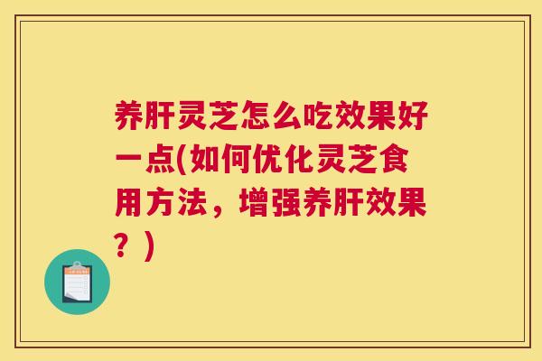 养灵芝怎么吃效果好一点(如何优化灵芝食用方法，增强养效果？)