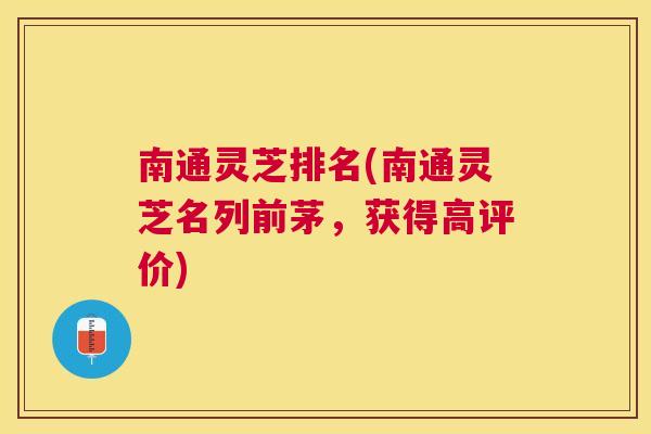 南通灵芝排名(南通灵芝名列前茅，获得高评价)