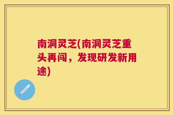 南洞灵芝(南洞灵芝重头再闯，发现研发新用途)
