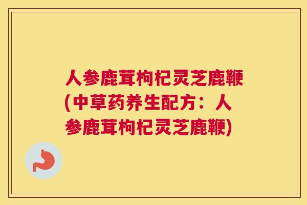 人参鹿茸枸杞灵芝鹿鞭(中草药养生配方：人参鹿茸枸杞灵芝鹿鞭)