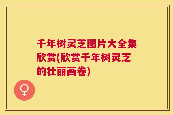 千年树灵芝图片大全集欣赏(欣赏千年树灵芝的壮丽画卷)
