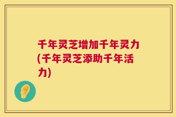 千年灵芝增加千年灵力(千年灵芝添助千年活力)