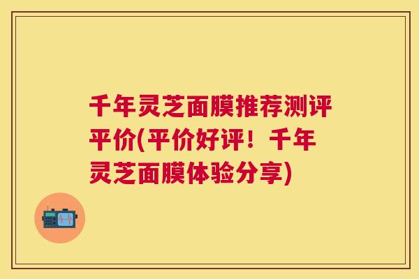 千年灵芝面膜推荐测评平价(平价好评！千年灵芝面膜体验分享)