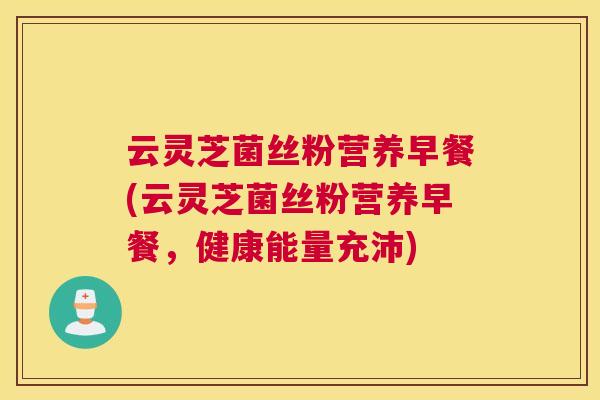 云灵芝菌丝粉营养早餐(云灵芝菌丝粉营养早餐，健康能量充沛)