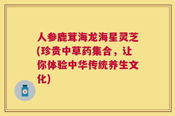 人参鹿茸海龙海星灵芝(珍贵中草药集合，让你体验中华传统养生文化)