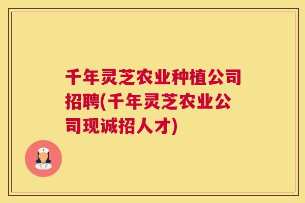 千年灵芝农业种植公司招聘(千年灵芝农业公司现诚招人才)