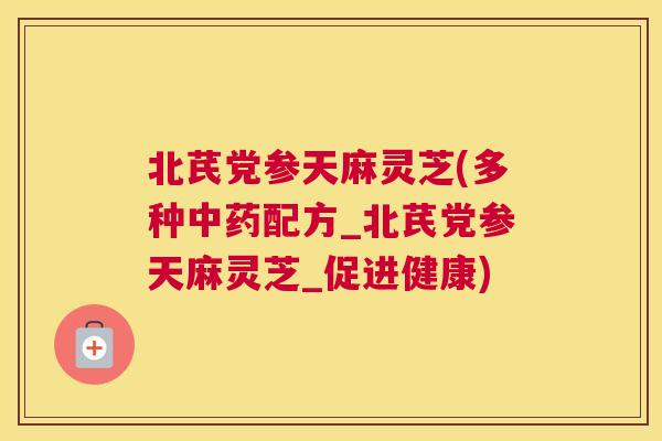 北芪党参天麻灵芝(多种配方_北芪党参天麻灵芝_促进健康)
