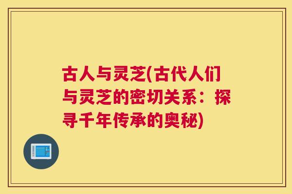 古人与灵芝(古代人们与灵芝的密切关系：探寻千年传承的奥秘)
