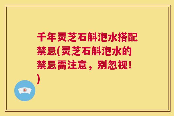 千年灵芝石斛泡水搭配禁忌(灵芝石斛泡水的禁忌需注意，别忽视！)