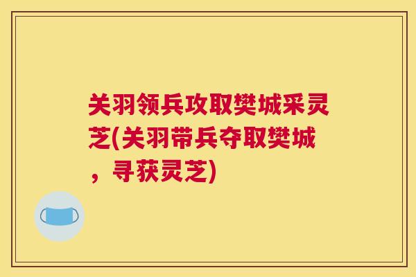 关羽领兵攻取樊城采灵芝(关羽带兵夺取樊城，寻获灵芝)