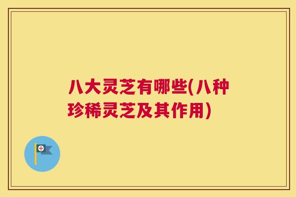 八大灵芝有哪些(八种珍稀灵芝及其作用)