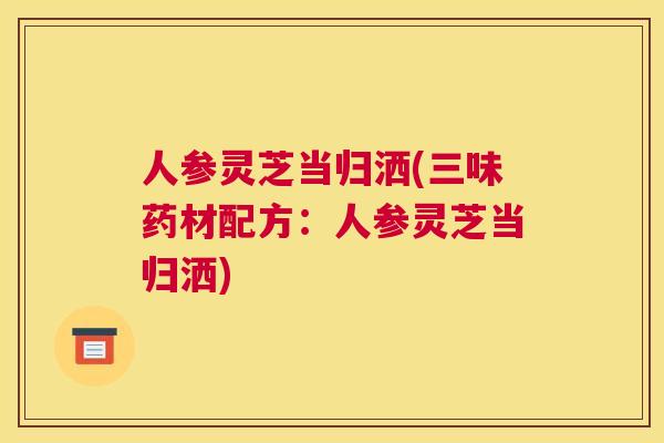 人参灵芝当归洒(三味药材配方：人参灵芝当归洒)