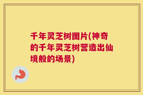 千年灵芝树图片(神奇的千年灵芝树营造出仙境般的场景)