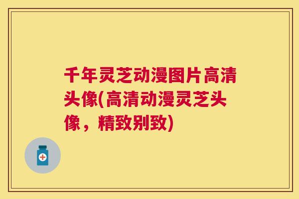 千年灵芝动漫图片高清头像(高清动漫灵芝头像，精致别致)
