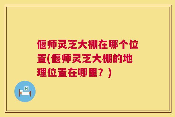偃师灵芝大棚在哪个位置(偃师灵芝大棚的地理位置在哪里？)
